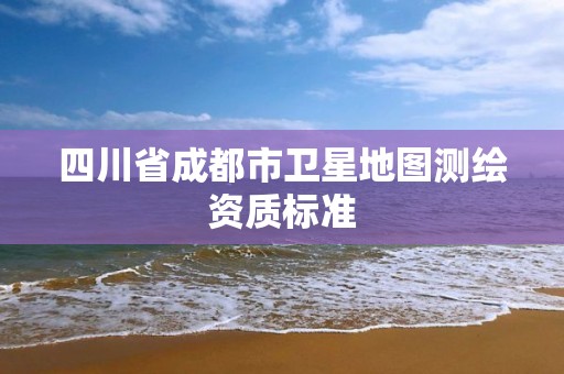 四川省成都市衛(wèi)星地圖測(cè)繪資質(zhì)標(biāo)準(zhǔn)