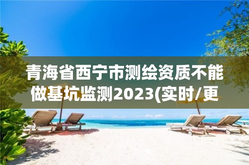 青海省西寧市測繪資質(zhì)不能做基坑監(jiān)測2023(實時/更新中)