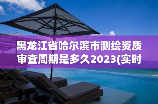 黑龍江省哈爾濱市測(cè)繪資質(zhì)審查周期是多久2023(實(shí)時(shí)/更新中)