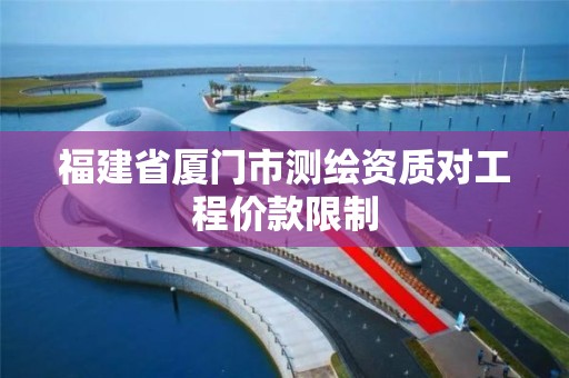 福建省廈門市測繪資質對工程價款限制