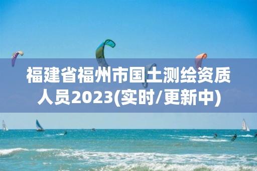 福建省福州市國土測繪資質(zhì)人員2023(實時/更新中)