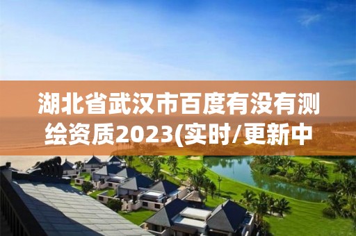 湖北省武漢市百度有沒有測繪資質2023(實時/更新中)