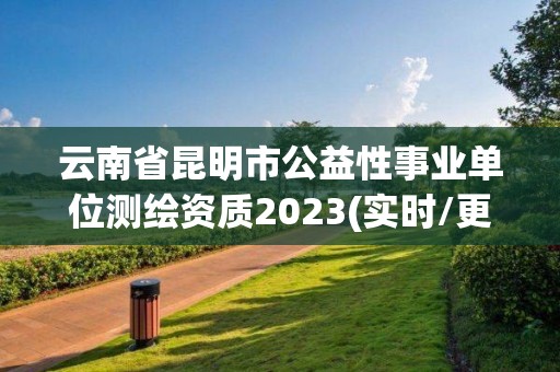 云南省昆明市公益性事業(yè)單位測繪資質(zhì)2023(實(shí)時(shí)/更新中)