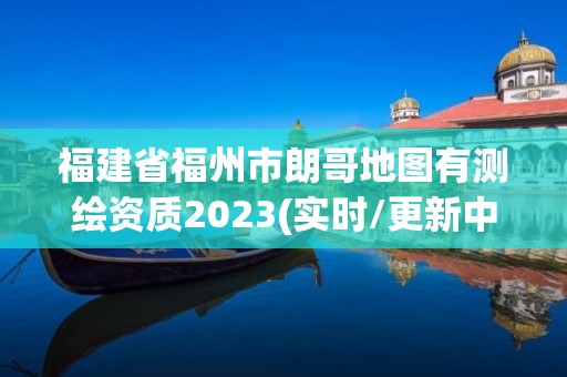 福建省福州市朗哥地圖有測繪資質2023(實時/更新中)