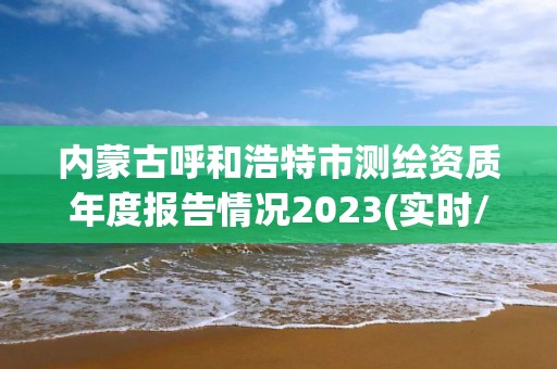 內蒙古呼和浩特市測繪資質年度報告情況2023(實時/更新中)