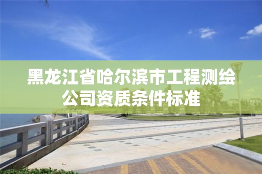 黑龍江省哈爾濱市工程測(cè)繪公司資質(zhì)條件標(biāo)準(zhǔn)