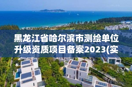 黑龍江省哈爾濱市測繪單位升級資質項目備案2023(實時/更新中)