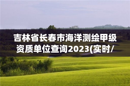 吉林省長春市海洋測繪甲級資質(zhì)單位查詢2023(實(shí)時/更新中)