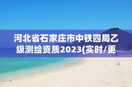 河北省石家莊市中鐵四局乙級測繪資質2023(實時/更新中)