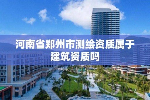 河南省鄭州市測繪資質屬于建筑資質嗎