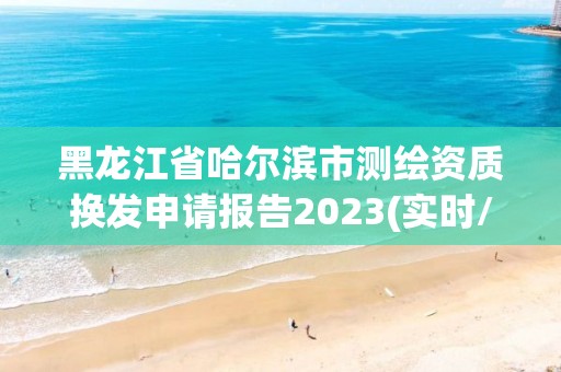 黑龍江省哈爾濱市測繪資質(zhì)換發(fā)申請報告2023(實時/更新中)