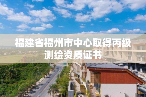 福建省福州市中心取得丙級測繪資質證書