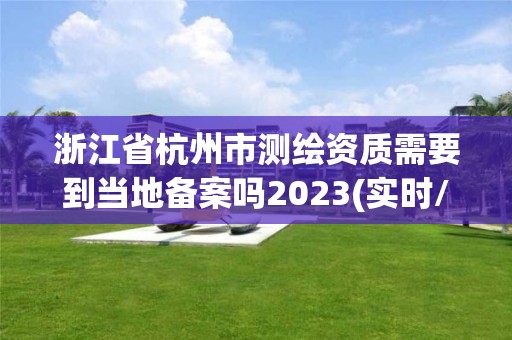 浙江省杭州市測繪資質需要到當地備案嗎2023(實時/更新中)