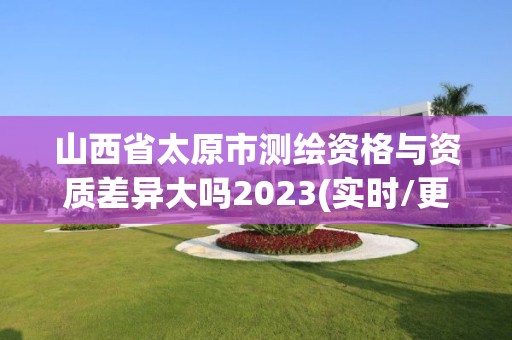 山西省太原市測繪資格與資質差異大嗎2023(實時/更新中)