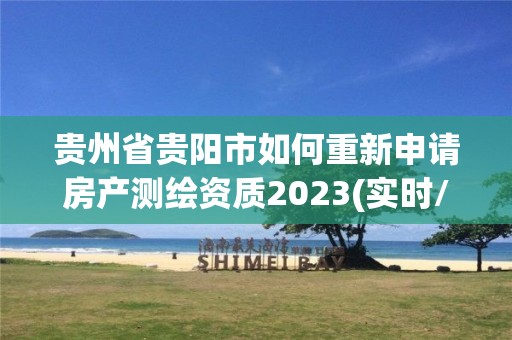 貴州省貴陽市如何重新申請房產測繪資質2023(實時/更新中)