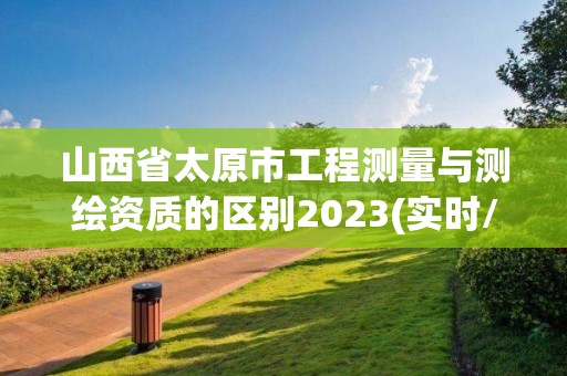 山西省太原市工程測量與測繪資質的區別2023(實時/更新中)