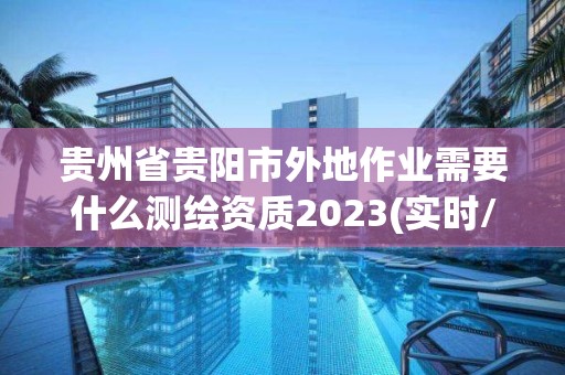 貴州省貴陽市外地作業需要什么測繪資質2023(實時/更新中)