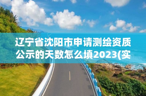 遼寧省沈陽市申請測繪資質公示的天數怎么填2023(實時/更新中)