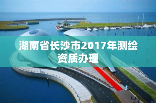 湖南省長沙市2017年測繪資質辦理