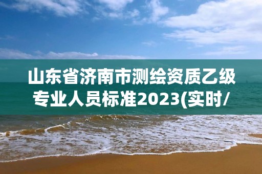 山東省濟南市測繪資質乙級專業(yè)人員標準2023(實時/更新中)