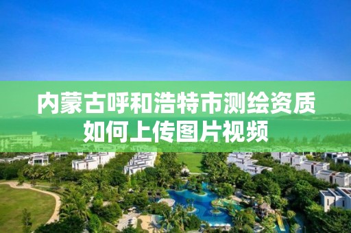 內蒙古呼和浩特市測繪資質如何上傳圖片視頻