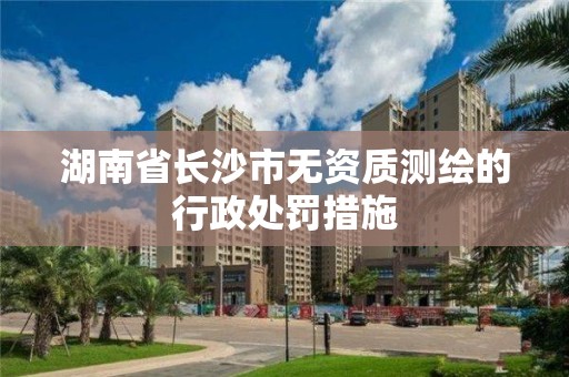 湖南省長沙市無資質(zhì)測繪的行政處罰措施