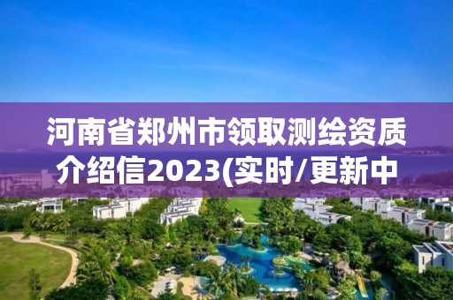 河南省鄭州市領(lǐng)取測繪資質(zhì)介紹信2023(實(shí)時(shí)/更新中)