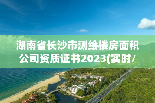 湖南省長(zhǎng)沙市測(cè)繪樓房面積公司資質(zhì)證書(shū)2023(實(shí)時(shí)/更新中)