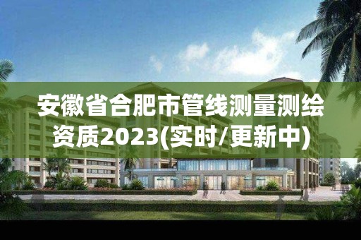 安徽省合肥市管線測量測繪資質2023(實時/更新中)