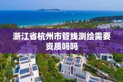 浙江省杭州市管線測繪需要資質嗎嗎