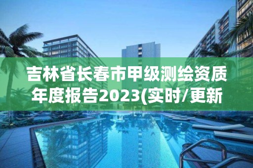 吉林省長春市甲級測繪資質年度報告2023(實時/更新中)