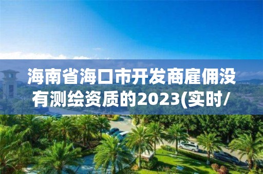 海南省海口市開發商雇傭沒有測繪資質的2023(實時/更新中)