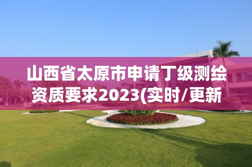 山西省太原市申請(qǐng)丁級(jí)測(cè)繪資質(zhì)要求2023(實(shí)時(shí)/更新中)