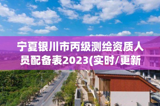 寧夏銀川市丙級測繪資質(zhì)人員配備表2023(實時/更新中)