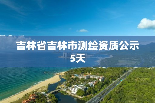 吉林省吉林市測繪資質公示5天