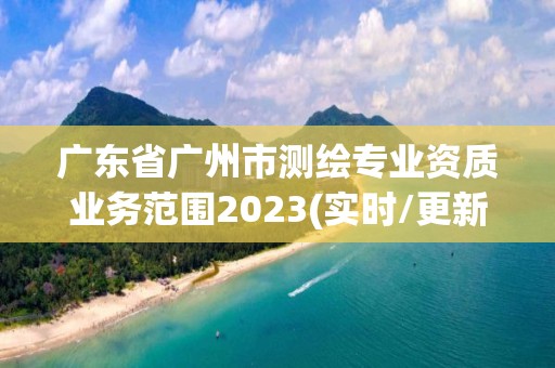 廣東省廣州市測繪專業資質業務范圍2023(實時/更新中)