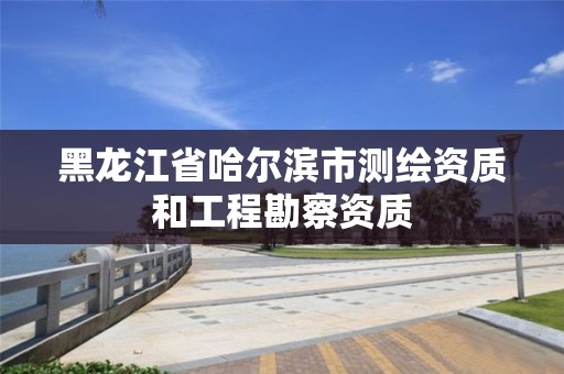 黑龍江省哈爾濱市測繪資質(zhì)和工程勘察資質(zhì)