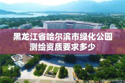 黑龍江省哈爾濱市綠化公園測繪資質要求多少