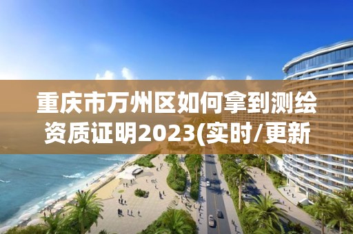 重慶市萬(wàn)州區(qū)如何拿到測(cè)繪資質(zhì)證明2023(實(shí)時(shí)/更新中)