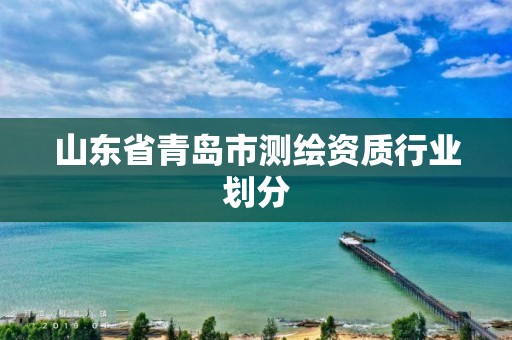 山東省青島市測繪資質(zhì)行業(yè)劃分