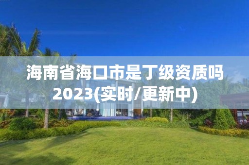 海南省海口市是丁級資質(zhì)嗎2023(實(shí)時/更新中)