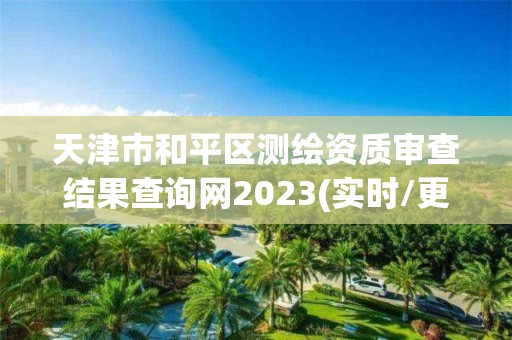 天津市和平區測繪資質審查結果查詢網2023(實時/更新中)