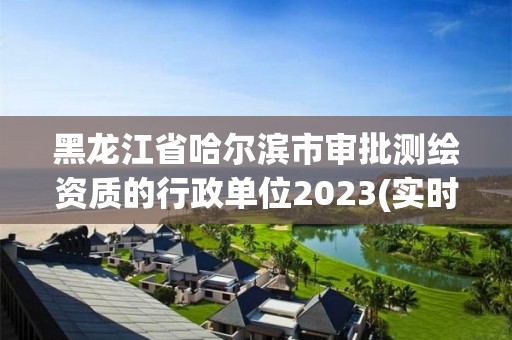 黑龍江省哈爾濱市審批測(cè)繪資質(zhì)的行政單位2023(實(shí)時(shí)/更新中)