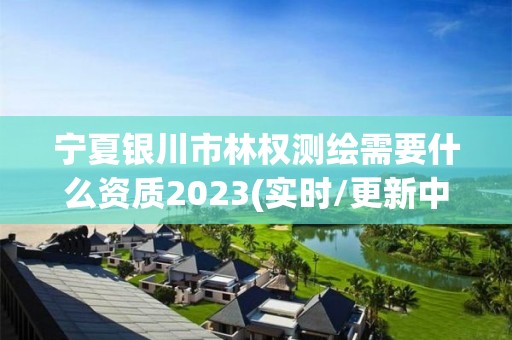 寧夏銀川市林權(quán)測繪需要什么資質(zhì)2023(實(shí)時(shí)/更新中)