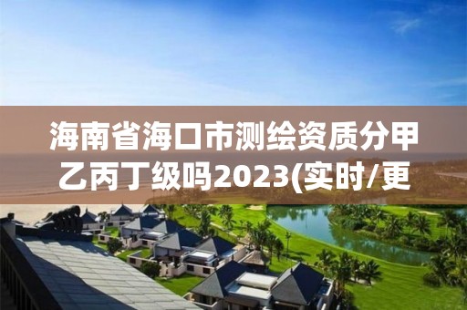 海南省海口市測繪資質分甲乙丙丁級嗎2023(實時/更新中)