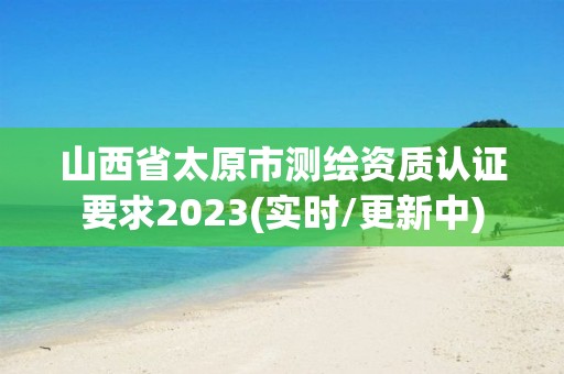 山西省太原市測(cè)繪資質(zhì)認(rèn)證要求2023(實(shí)時(shí)/更新中)