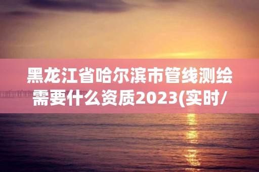 黑龍江省哈爾濱市管線測繪需要什么資質2023(實時/更新中)