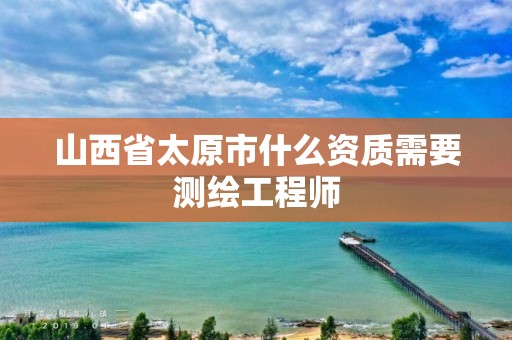 山西省太原市什么資質需要測繪工程師