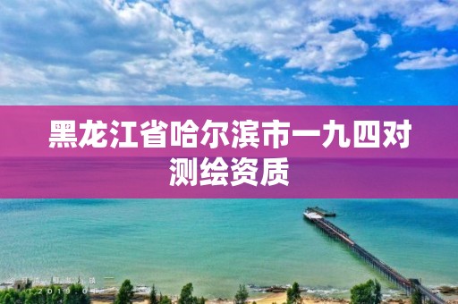 黑龍江省哈爾濱市一九四對測繪資質