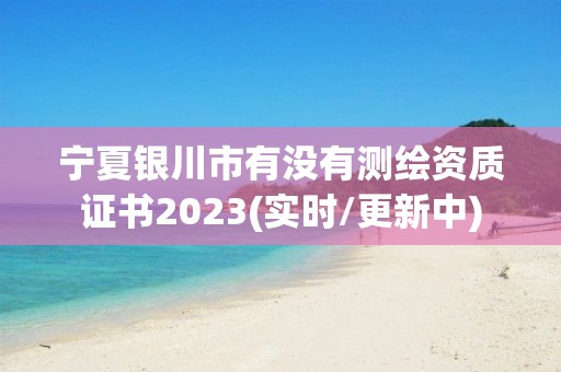 寧夏銀川市有沒有測(cè)繪資質(zhì)證書2023(實(shí)時(shí)/更新中)